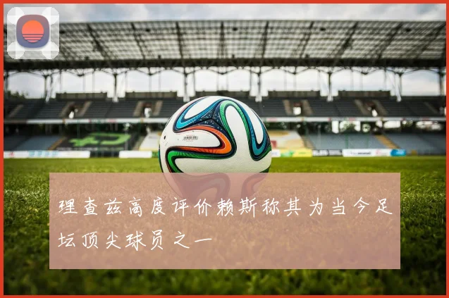 理查兹高度评价赖斯称其为当今足坛顶尖球员之一