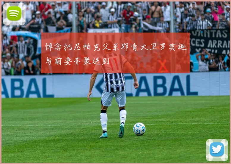 悼念托尼帕克父亲邓肯大卫罗宾逊与前妻齐聚送别