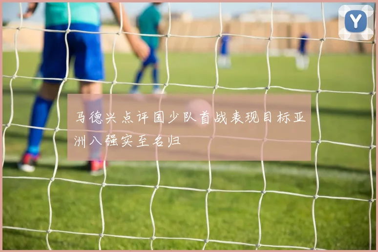 马德兴点评国少队首战表现目标亚洲八强实至名归