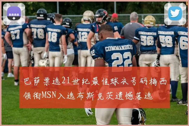 巴萨票选21世纪最佳球衣号码梅西领衔MSN入选布斯克茨遗憾落选