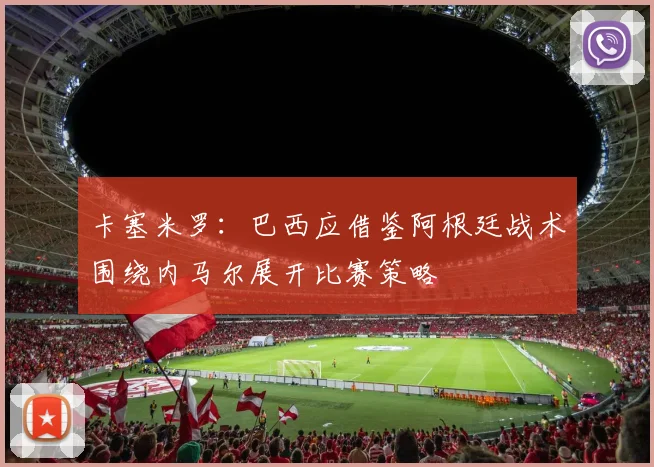 卡塞米罗：巴西应借鉴阿根廷战术围绕内马尔展开比赛策略