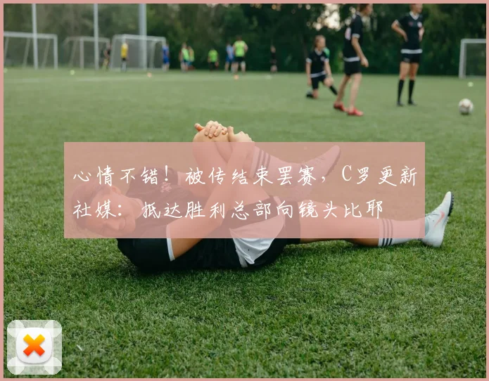 心情不错！被传结束罢赛，C罗更新社媒：抵达胜利总部向镜头比耶