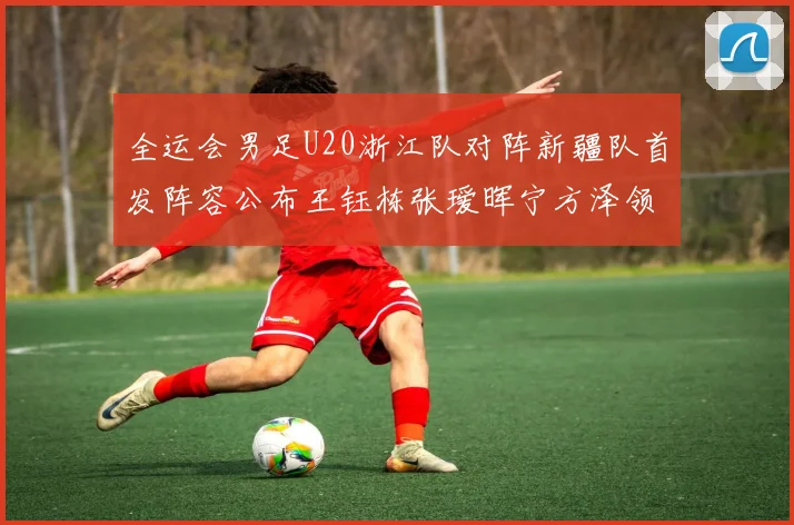 全运会男足U20浙江队对阵新疆队首发阵容公布王钰栋张瑷晖宁方泽领衔出战