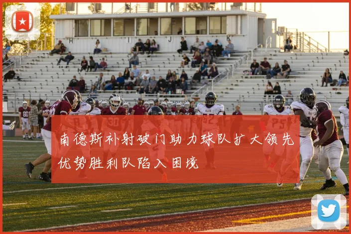 南德斯补射破门助力球队扩大领先优势胜利队陷入困境