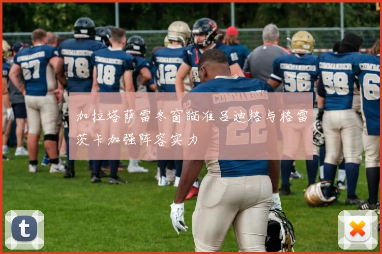 加拉塔萨雷冬窗瞄准吕迪格与格雷茨卡加强阵容实力