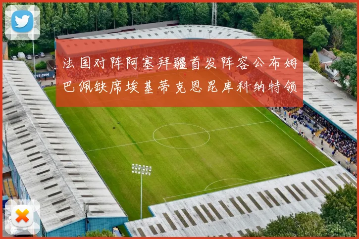 法国对阵阿塞拜疆首发阵容公布姆巴佩缺席埃基蒂克恩昆库科纳特领衔出战