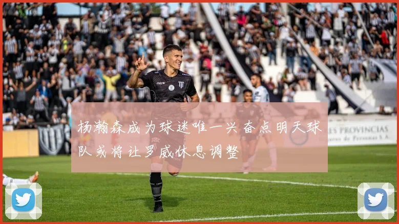 杨瀚森成为球迷唯一兴奋点明天球队或将让罗威休息调整