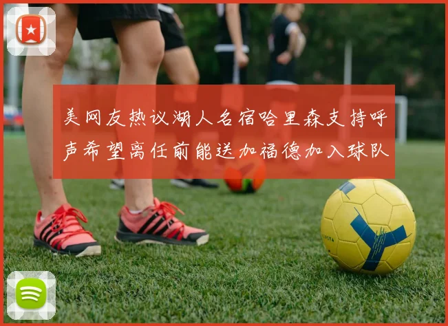 美网友热议湖人名宿哈里森支持呼声希望离任前能送加福德加入球队
