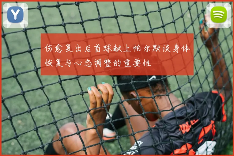 伤愈复出后首球献上帕尔默谈身体恢复与心态调整的重要性