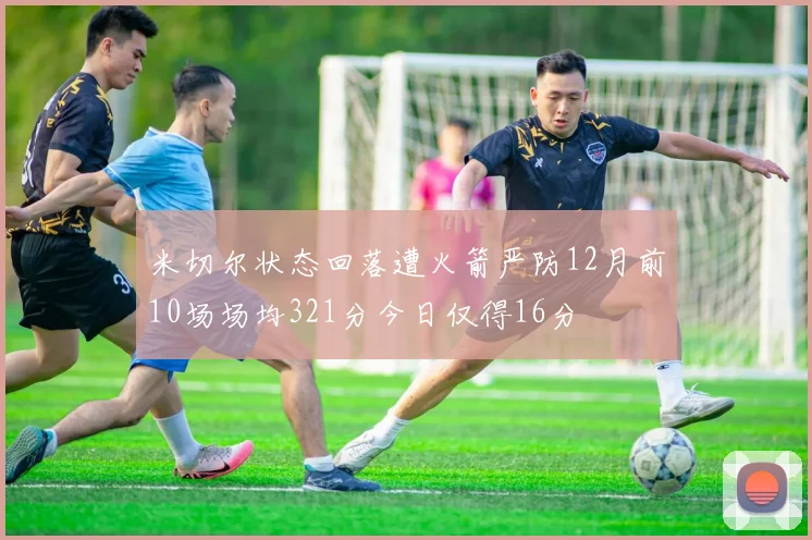 米切尔状态回落遭火箭严防12月前10场场均321分今日仅得16分