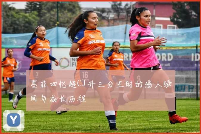 墨菲回忆超CJ升三分王时的感人瞬间与成长历程