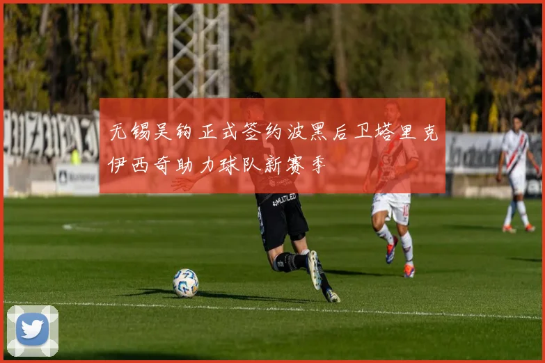 无锡吴钩正式签约波黑后卫塔里克伊西奇助力球队新赛季