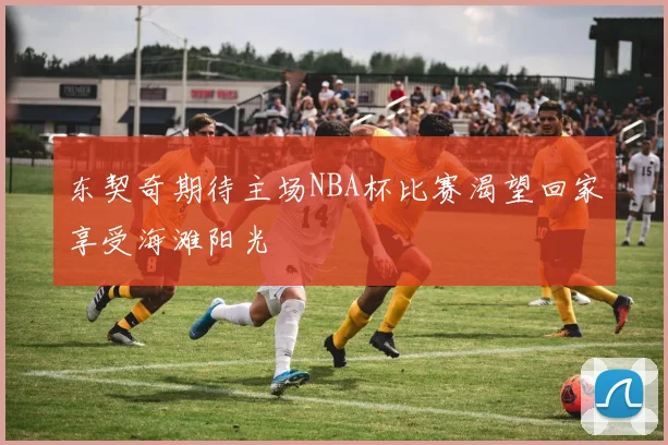 东契奇期待主场NBA杯比赛渴望回家享受海滩阳光