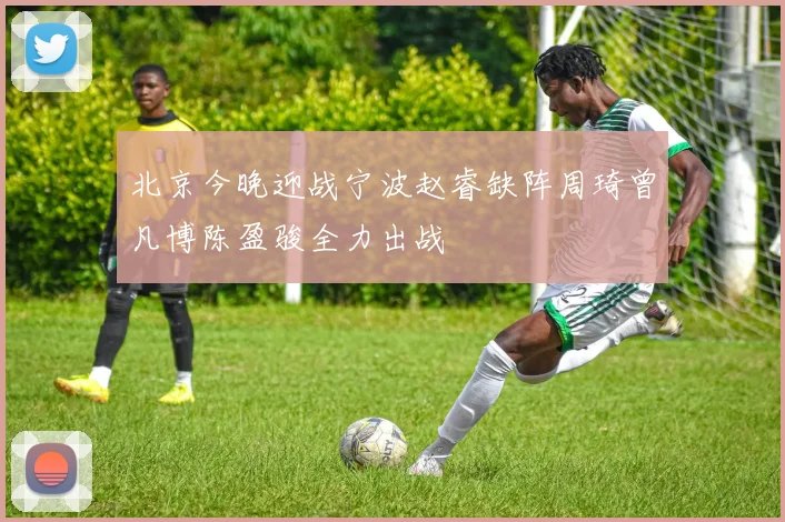 北京今晚迎战宁波赵睿缺阵周琦曾凡博陈盈骏全力出战