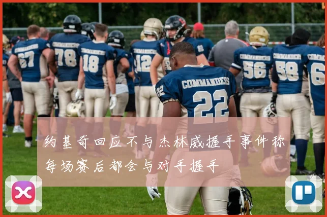 约基奇回应不与杰林威握手事件称每场赛后都会与对手握手