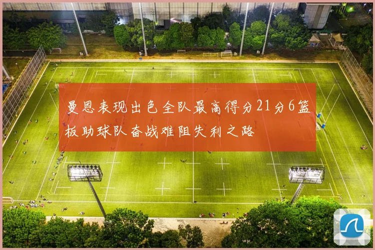 曼恩表现出色全队最高得分21分6篮板助球队奋战难阻失利之路
