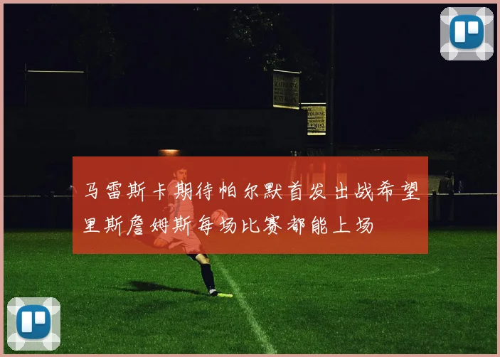 马雷斯卡期待帕尔默首发出战希望里斯詹姆斯每场比赛都能上场