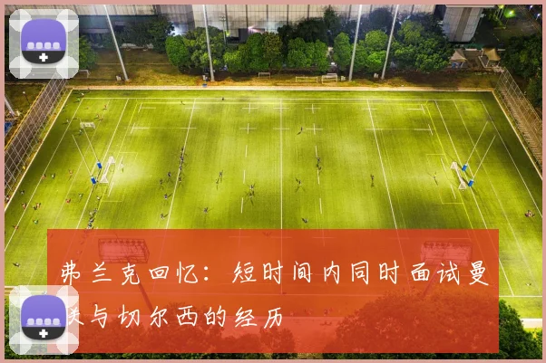 弗兰克回忆：短时间内同时面试曼联与切尔西的经历