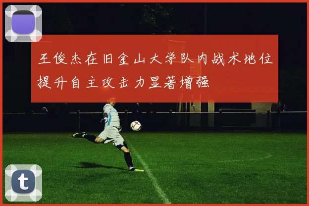 王俊杰在旧金山大学队内战术地位提升自主攻击力显著增强