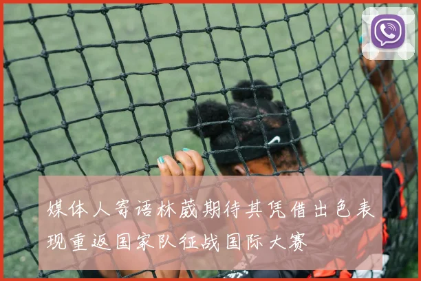媒体人寄语林葳期待其凭借出色表现重返国家队征战国际大赛