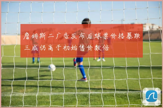 詹姆斯二广告发布后球票价格暴跌三成仍高于初始售价数倍