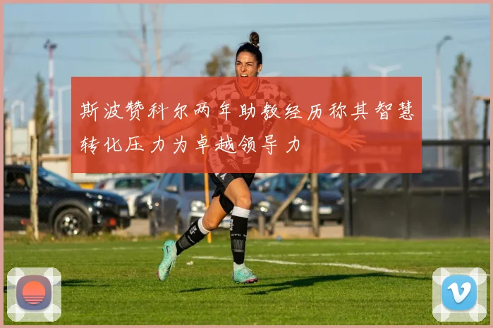 斯波赞科尔两年助教经历称其智慧转化压力为卓越领导力