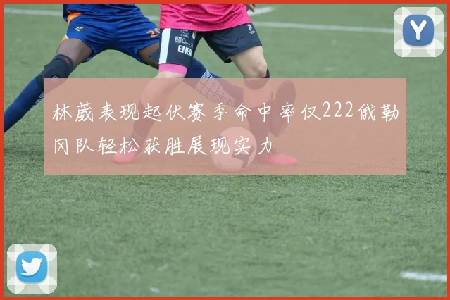 林葳表现起伏赛季命中率仅222俄勒冈队轻松获胜展现实力