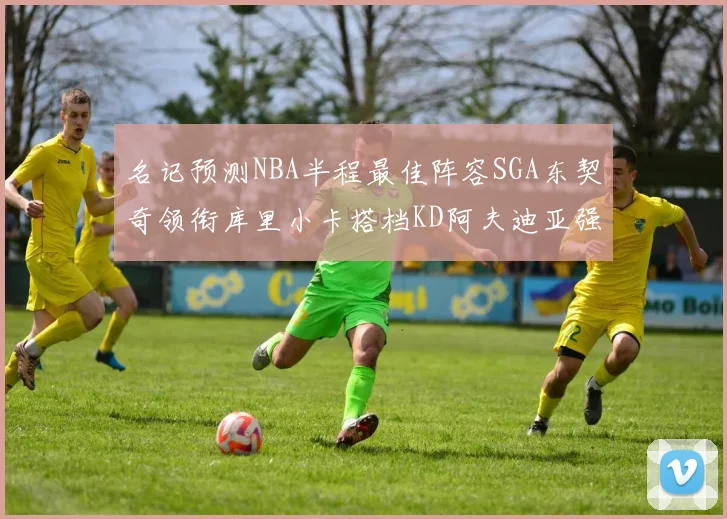 名记预测NBA半程最佳阵容SGA东契奇领衔库里小卡搭档KD阿夫迪亚强势入选