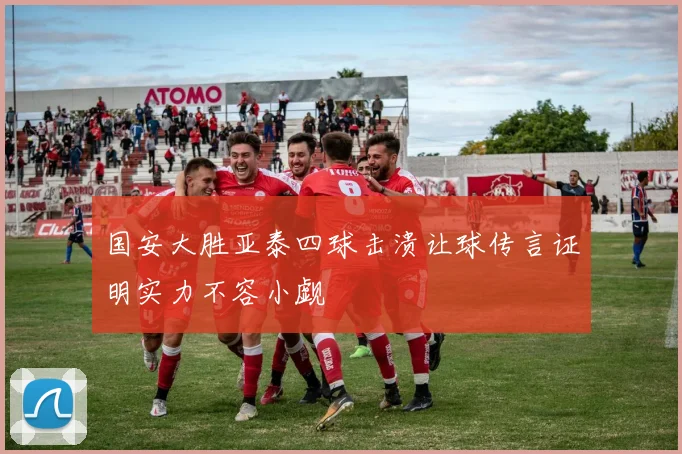 国安大胜亚泰四球击溃让球传言证明实力不容小觑