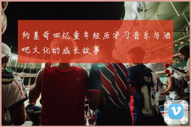 约基奇回忆童年经历学习音乐与酒吧文化的成长故事