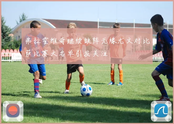 弗拉霍维奇继续缺阵无缘尤文对比萨比赛大名单引发关注