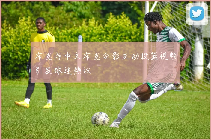 布克与中文布克合影互动投篮视频引发球迷热议