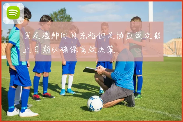 国足选帅时间充裕但足协应设定截止日期以确保高效决策