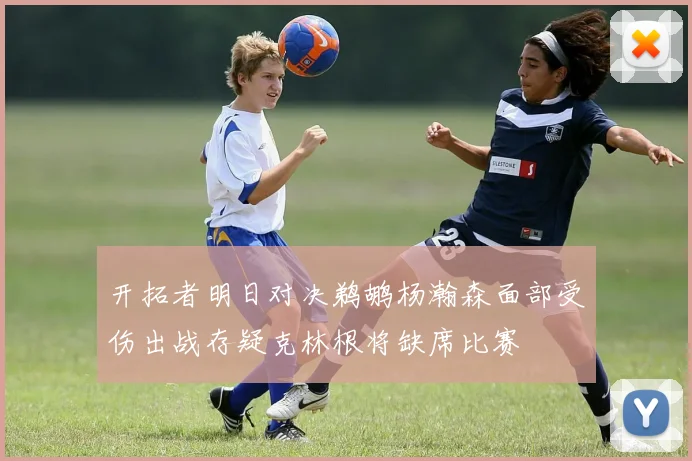 开拓者明日对决鹈鹕杨瀚森面部受伤出战存疑克林根将缺席比赛