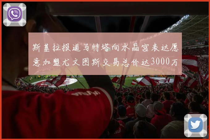 斯基拉报道马特塔向水晶宫表达愿意加盟尤文图斯交易总价达3000万欧元