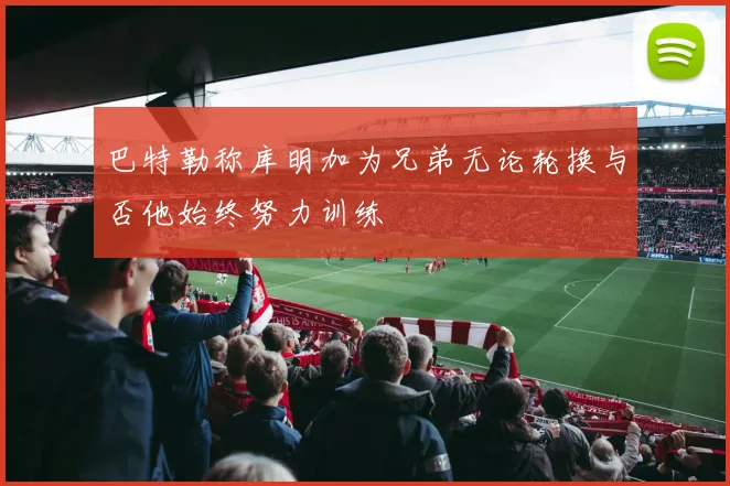 巴特勒称库明加为兄弟无论轮换与否他始终努力训练