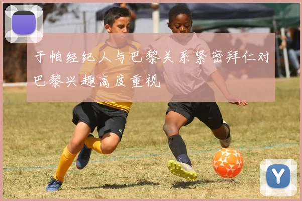 于帕经纪人与巴黎关系紧密拜仁对巴黎兴趣高度重视